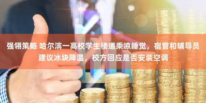 强翎策略 哈尔滨一高校学生楼道乘凉睡觉，宿管和辅导员建议冰块降温，校方回应是否安装空调