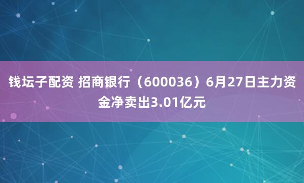 钱坛子配资 招商银行（600036）6月27日主力资金净卖出3.01亿元