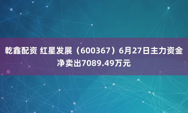 乾鑫配资 红星发展（600367）6月27日主力资金净卖出7089.49万元