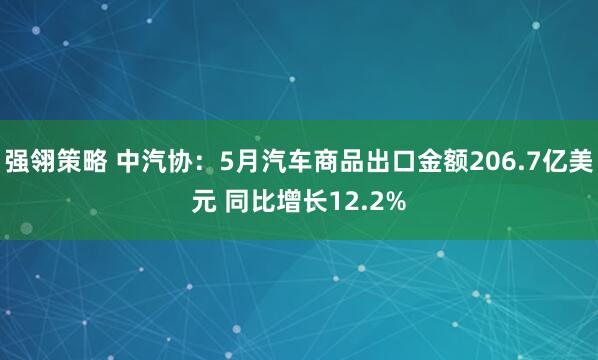 强翎策略 中汽协：5月汽车商品出口金额206.7亿美元 同比增长12.2%