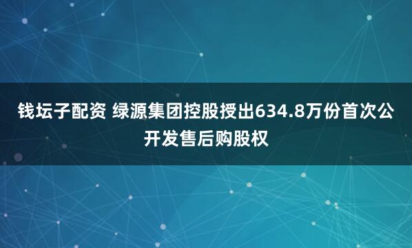 钱坛子配资 绿源集团控股授出634.8万份首次公开发售后购股权
