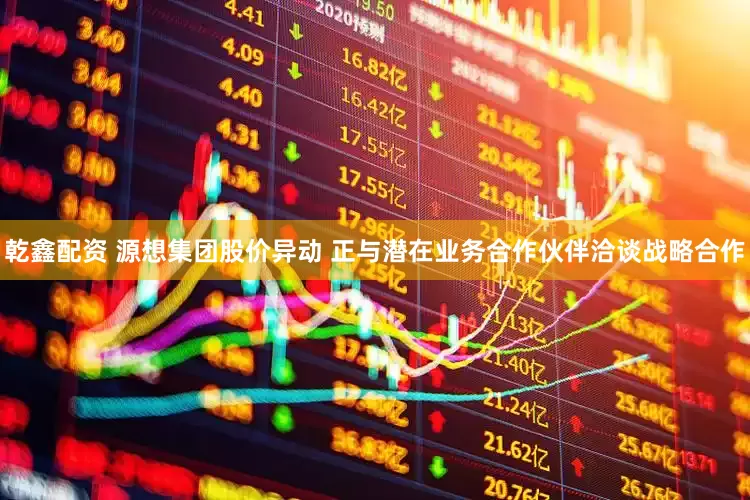乾鑫配资 源想集团股价异动 正与潜在业务合作伙伴洽谈战略合作