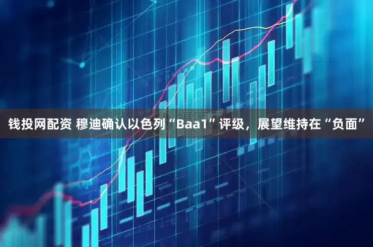 钱投网配资 穆迪确认以色列“Baa1”评级，展望维持在“负面”