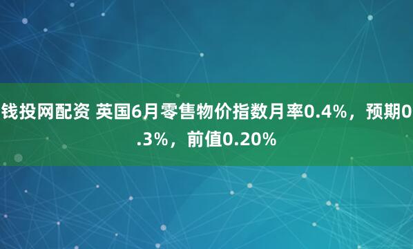 钱投网配资 英国6月零售物价指数月率0.4%，预期0.3%，前值0.20%