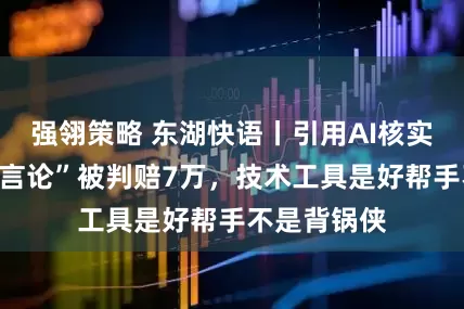 强翎策略 东湖快语丨引用AI核实的“董明珠言论”被判赔7万，技术工具是好帮手不是背锅侠