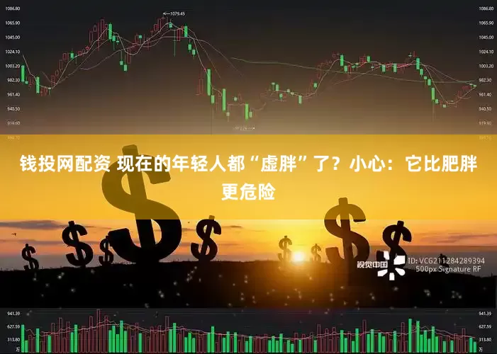 钱投网配资 现在的年轻人都“虚胖”了？小心：它比肥胖更危险
