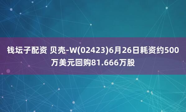 钱坛子配资 贝壳-W(02423)6月26日耗资约500万美元回购81.666万股