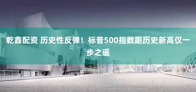乾鑫配资 历史性反弹！标普500指数距历史新高仅一步之遥