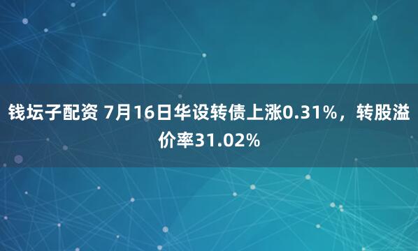 钱坛子配资 7月16日华设转债上涨0.31%，转股溢价率31.02%