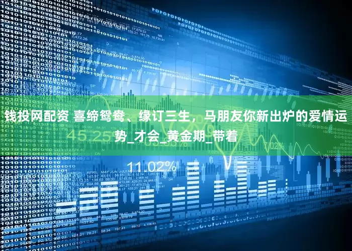 钱投网配资 喜缔鸳鸯、缘订三生，马朋友你新出炉的爱情运势_才会_黄金期_带着
