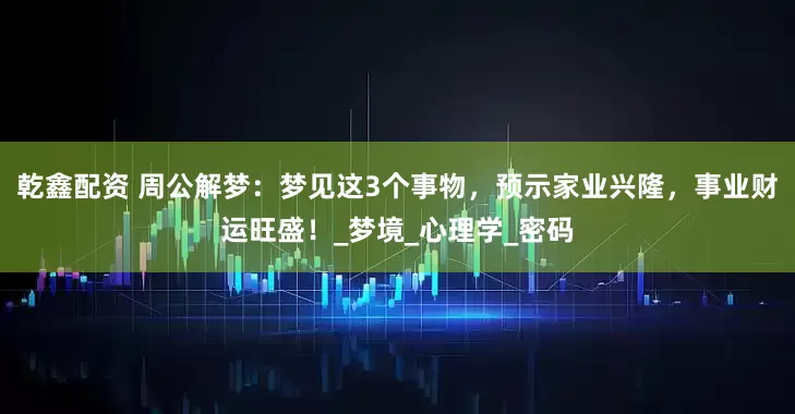 乾鑫配资 周公解梦：梦见这3个事物，预示家业兴隆，事业财运旺盛！_梦境_心理学_密码
