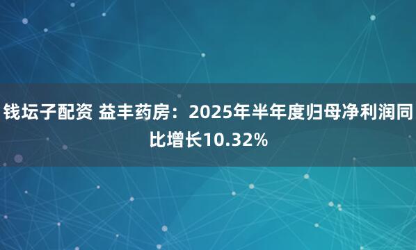钱坛子配资 益丰药房：2025年半年度归母净利润同比增长10.32%