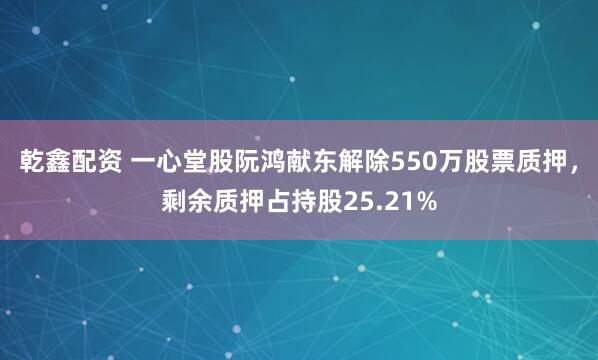 乾鑫配资 一心堂股阮鸿献东解除550万股票质押，剩余质押占持股25.21%