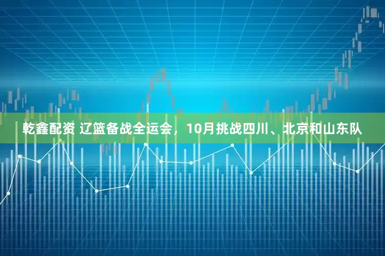 乾鑫配资 辽篮备战全运会，10月挑战四川、北京和山东队