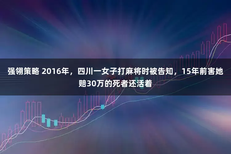 强翎策略 2016年，四川一女子打麻将时被告知，15年前害她赔30万的死者还活着