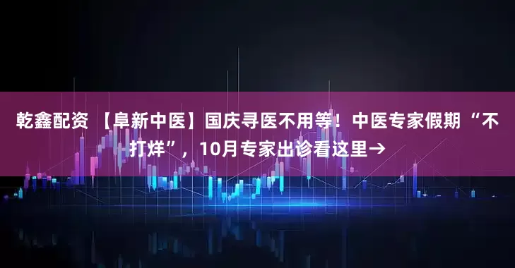 乾鑫配资 【阜新中医】国庆寻医不用等！中医专家假期 “不打烊”，10月专家出诊看这里→