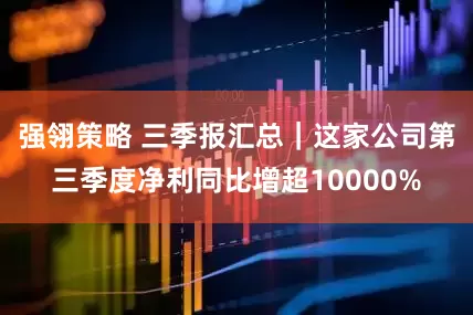 强翎策略 三季报汇总｜这家公司第三季度净利同比增超10000%