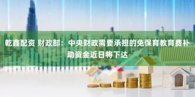 乾鑫配资 财政部：中央财政需要承担的免保育教育费补助资金近日将下达