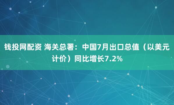 钱投网配资 海关总署：中国7月出口总值（以美元计价）同比增长7.2%