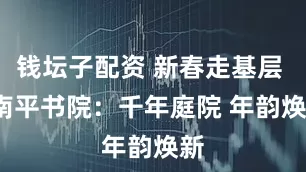 钱坛子配资 新春走基层 | 南平书院：千年庭院 年韵焕新