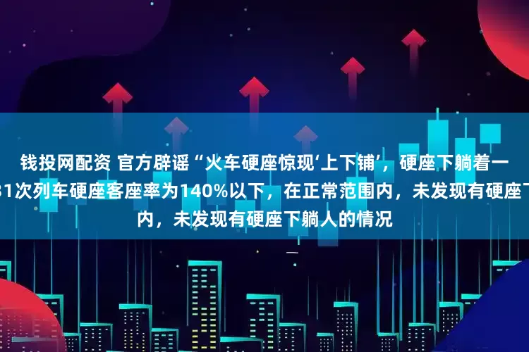钱投网配资 官方辟谣“火车硬座惊现‘上下铺’，硬座下躺着一大爷”：K731次列车硬座客座率为140%以下，在正常范围内，未发现有硬座下躺人的情况