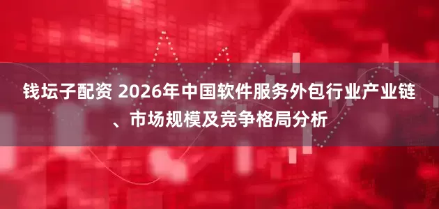 钱坛子配资 2026年中国软件服务外包行业产业链、市场规模及竞争格局分析