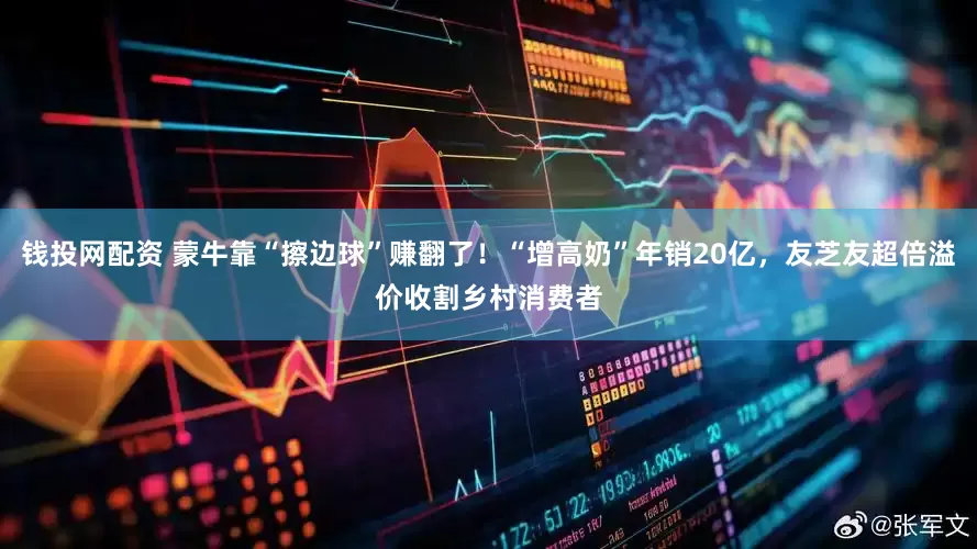 钱投网配资 蒙牛靠“擦边球”赚翻了！“增高奶”年销20亿，友芝友超倍溢价收割乡村消费者