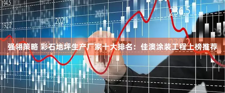 强翎策略 彩石地坪生产厂家十大排名：佳澳涂装工程上榜推荐